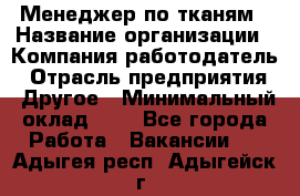 Менеджер по тканям › Название организации ­ Компания-работодатель › Отрасль предприятия ­ Другое › Минимальный оклад ­ 1 - Все города Работа » Вакансии   . Адыгея респ.,Адыгейск г.